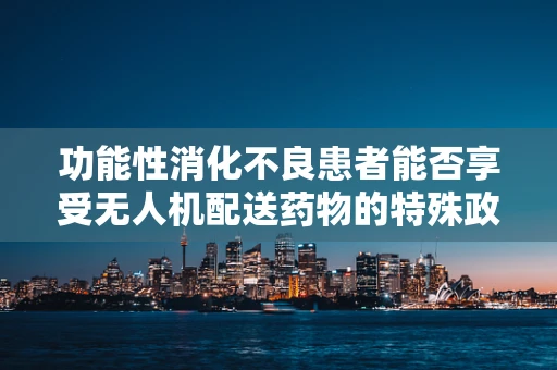 功能性消化不良患者能否享受无人机配送药物的特殊政策扶持？