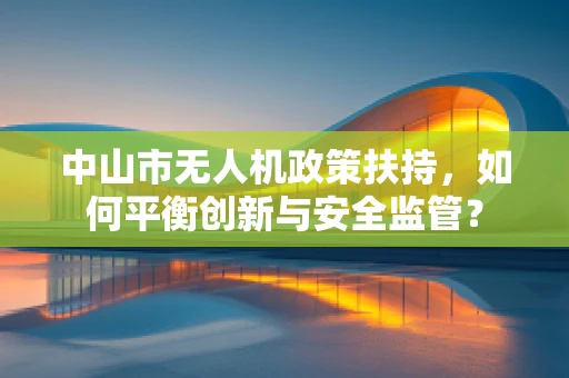 中山市无人机政策扶持，如何平衡创新与安全监管？