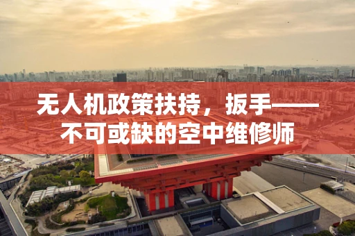 无人机政策扶持，扳手——不可或缺的空中维修师