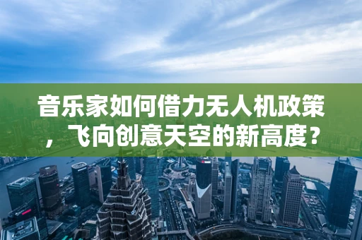 音乐家如何借力无人机政策，飞向创意天空的新高度？