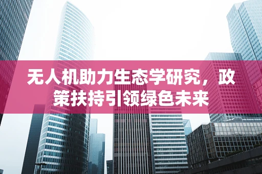 无人机助力生态学研究，政策扶持引领绿色未来