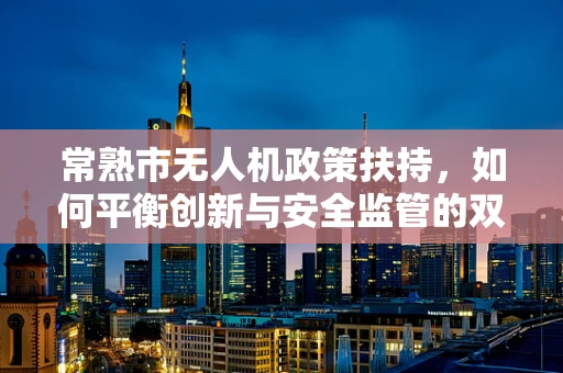 常熟市无人机政策扶持，如何平衡创新与安全监管的双重挑战？