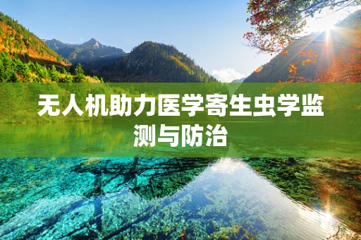 无人机助力医学寄生虫学监测与防治