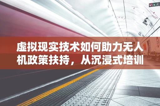 虚拟现实技术如何助力无人机政策扶持，从沉浸式培训到安全监管的新视角？