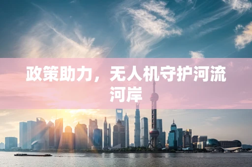 政策助力，无人机守护河流河岸