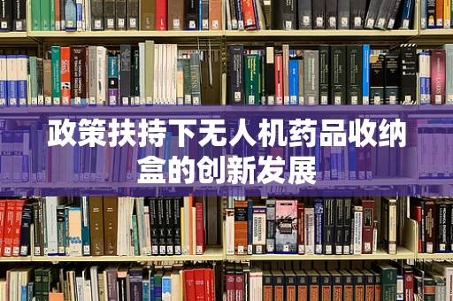 政策扶持下无人机药品收纳盒的创新发展