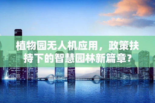 植物园无人机应用，政策扶持下的智慧园林新篇章？