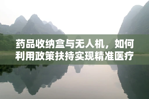 药品收纳盒与无人机，如何利用政策扶持实现精准医疗配送？