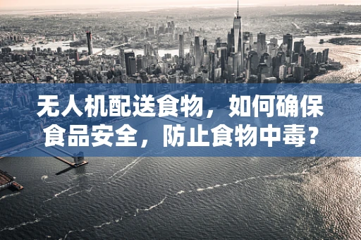 无人机配送食物，如何确保食品安全，防止食物中毒？