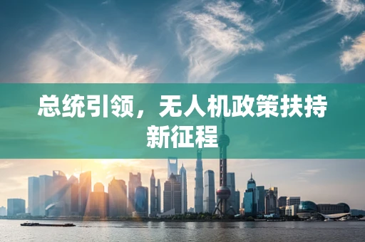 总统引领，无人机政策扶持新征程