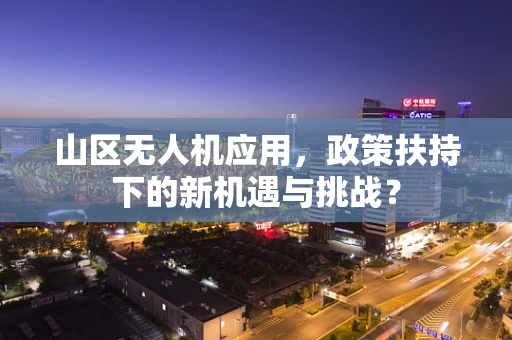 山区无人机应用，政策扶持下的新机遇与挑战？