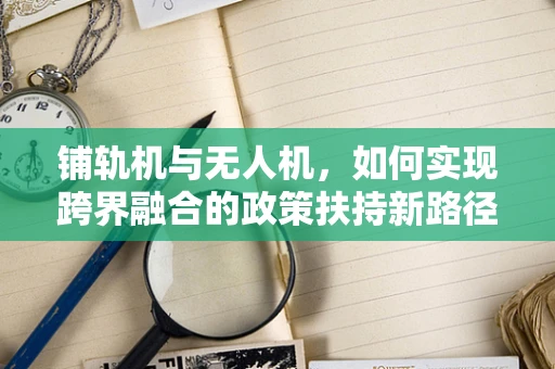 铺轨机与无人机，如何实现跨界融合的政策扶持新路径？