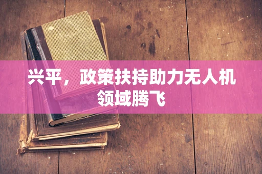 兴平，政策扶持助力无人机领域腾飞