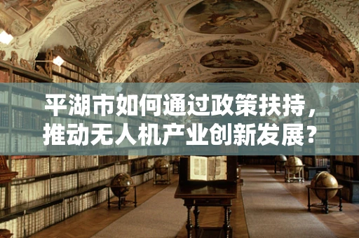 平湖市如何通过政策扶持，推动无人机产业创新发展？