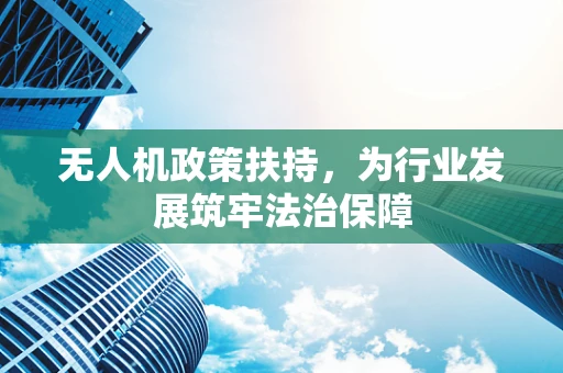 无人机政策扶持，为行业发展筑牢法治保障