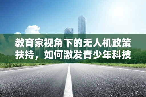 教育家视角下的无人机政策扶持，如何激发青少年科技兴趣？