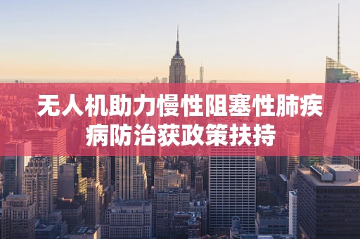 无人机助力慢性阻塞性肺疾病防治获政策扶持