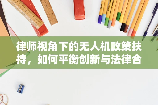 律师视角下的无人机政策扶持，如何平衡创新与法律合规？