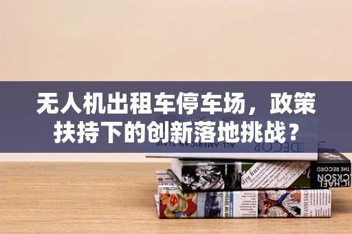 无人机出租车停车场，政策扶持下的创新落地挑战？