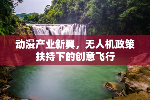 动漫产业新翼，无人机政策扶持下的创意飞行