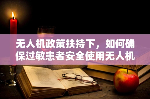 无人机政策扶持下，如何确保过敏患者安全使用无人机？