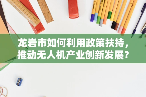 龙岩市如何利用政策扶持，推动无人机产业创新发展？
