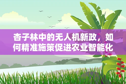 杏子林中的无人机新政，如何精准施策促进农业智能化？