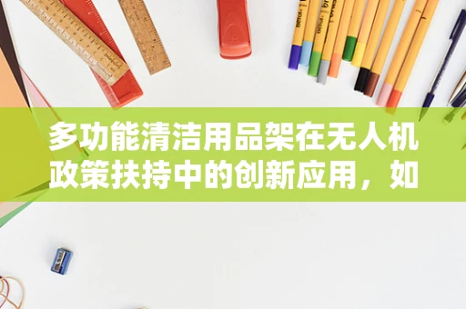 多功能清洁用品架在无人机政策扶持中的创新应用，如何提升作业效率与安全性？