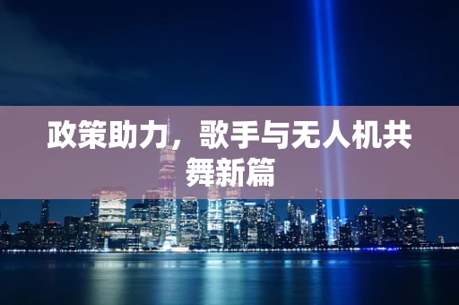 政策助力，歌手与无人机共舞新篇