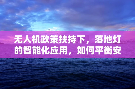 无人机政策扶持下，落地灯的智能化应用，如何平衡安全与便利？