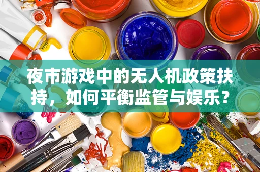 夜市游戏中的无人机政策扶持，如何平衡监管与娱乐？