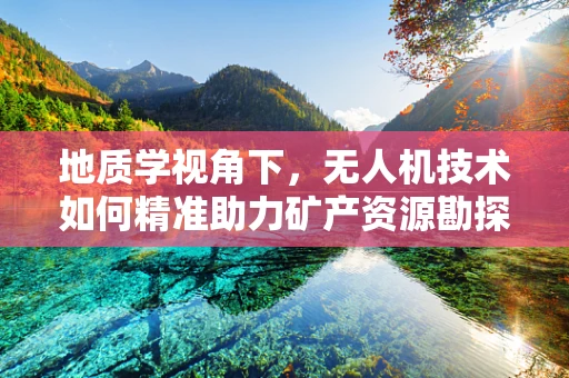地质学视角下，无人机技术如何精准助力矿产资源勘探？