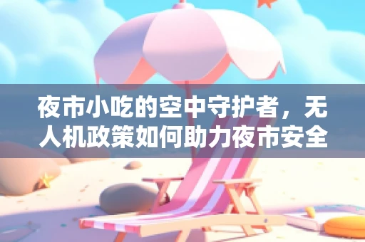 夜市小吃的空中守护者，无人机政策如何助力夜市安全与繁荣？