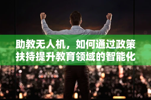 助教无人机，如何通过政策扶持提升教育领域的智能化应用？
