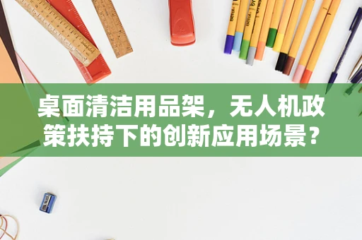 桌面清洁用品架，无人机政策扶持下的创新应用场景？
