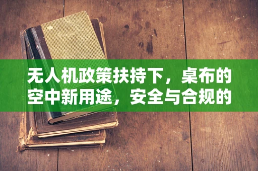 无人机政策扶持下，桌布的空中新用途，安全与合规的空中展示新视角？