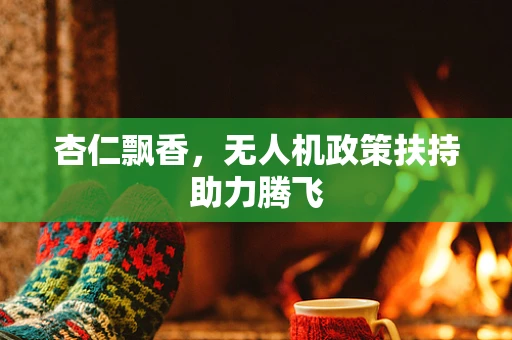 杏仁飘香，无人机政策扶持助力腾飞