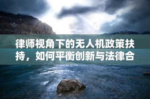 律师视角下的无人机政策扶持，如何平衡创新与法律合规？