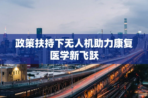 政策扶持下无人机助力康复医学新飞跃