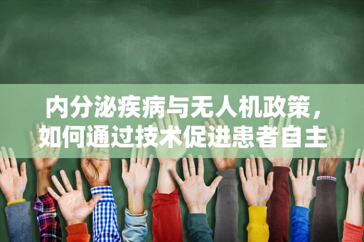 内分泌疾病与无人机政策，如何通过技术促进患者自主生活？