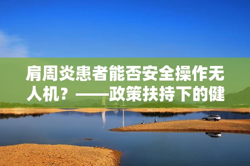 肩周炎患者能否安全操作无人机？——政策扶持下的健康考量