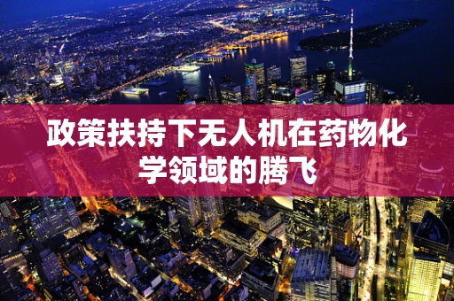 政策扶持下无人机在药物化学领域的腾飞
