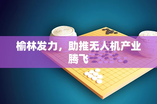 榆林发力，助推无人机产业腾飞