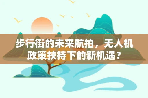 步行街的未来航拍，无人机政策扶持下的新机遇？