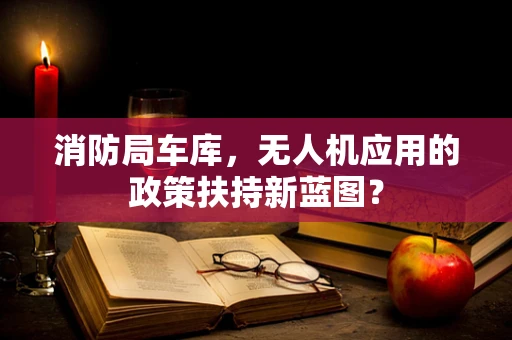 消防局车库，无人机应用的政策扶持新蓝图？
