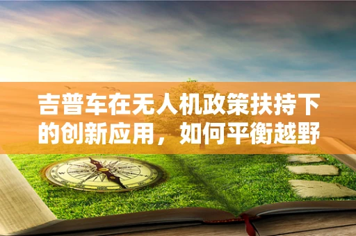 吉普车在无人机政策扶持下的创新应用，如何平衡越野性能与空中飞行？