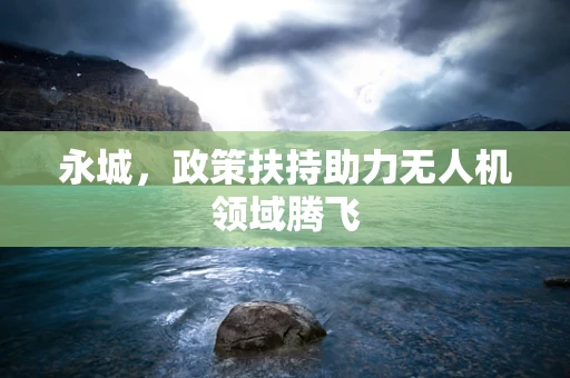 永城，政策扶持助力无人机领域腾飞
