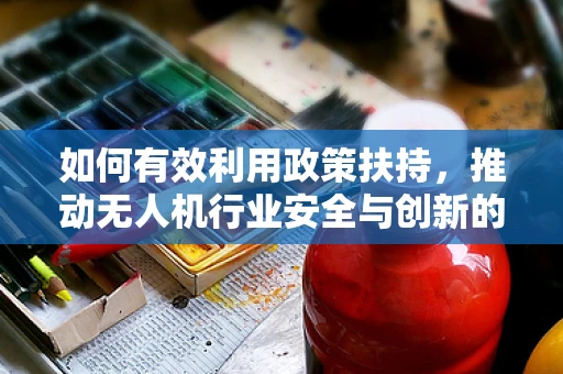 如何有效利用政策扶持，推动无人机行业安全与创新的双重发展？