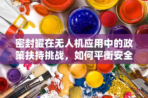 密封罐在无人机应用中的政策扶持挑战，如何平衡安全与技术创新？