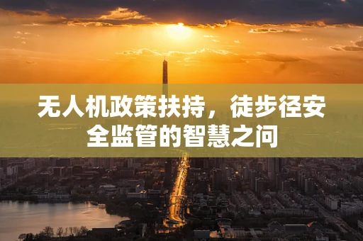 无人机政策扶持，徒步径安全监管的智慧之问